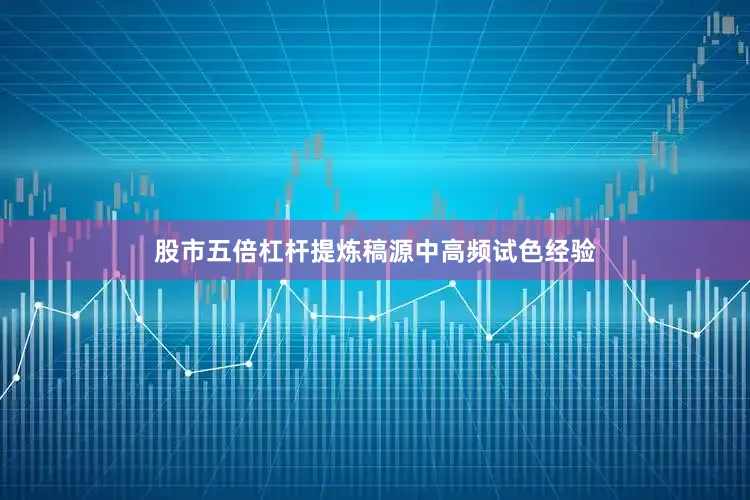 股市五倍杠杆提炼稿源中高频试色经验