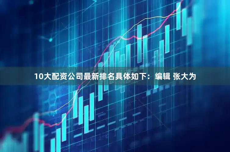 10大配资公司最新排名具体如下：编辑 张大为