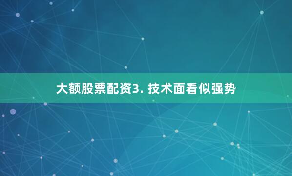 大额股票配资3. 技术面看似强势