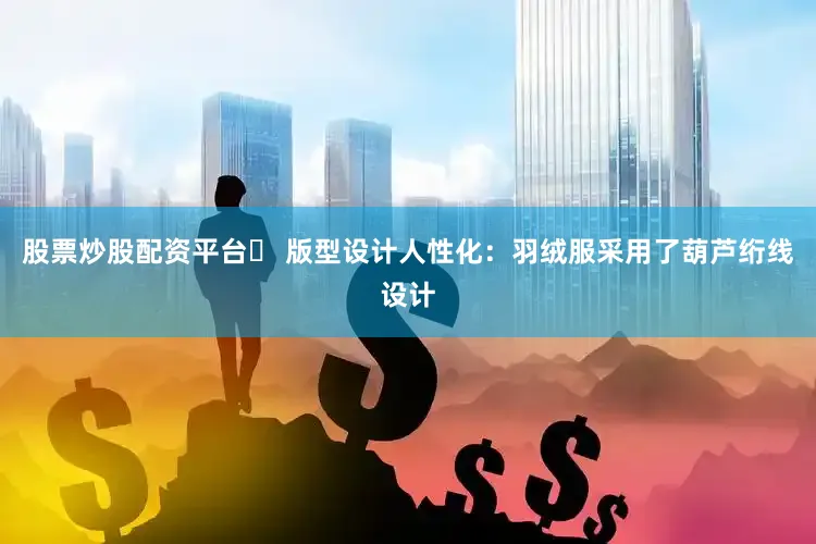 股票炒股配资平台✅ 版型设计人性化：羽绒服采用了葫芦绗线设计
