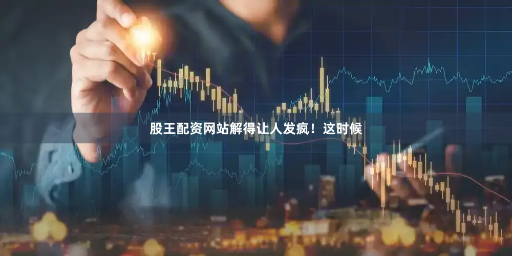 股王配资网站解得让人发疯！这时候