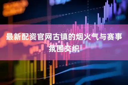 最新配资官网古镇的烟火气与赛事氛围交织