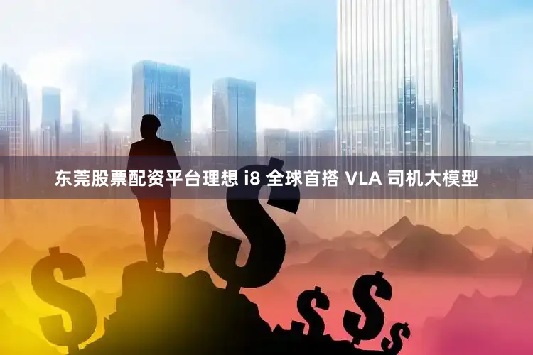 东莞股票配资平台理想 i8 全球首搭 VLA 司机大模型