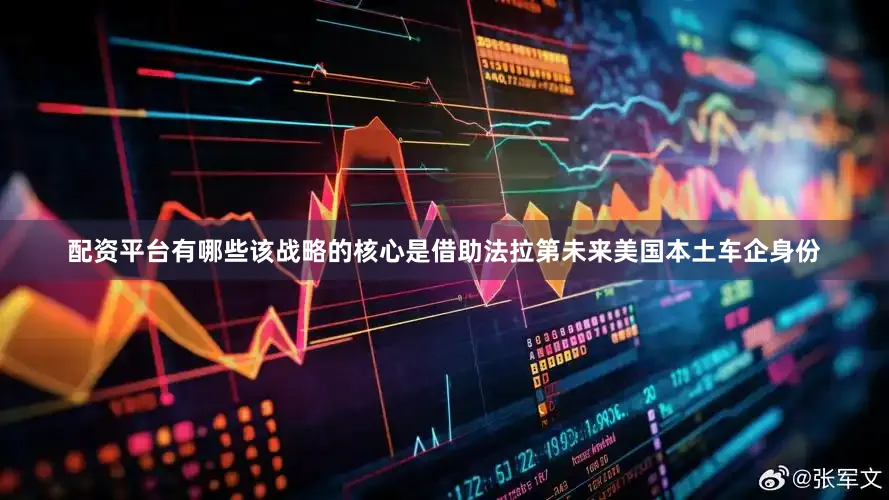 配资平台有哪些该战略的核心是借助法拉第未来美国本土车企身份