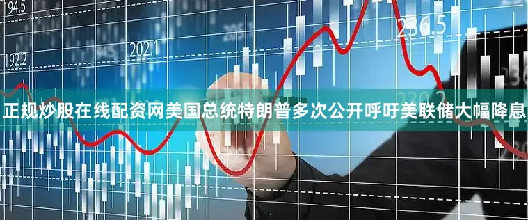 正规炒股在线配资网美国总统特朗普多次公开呼吁美联储大幅降息