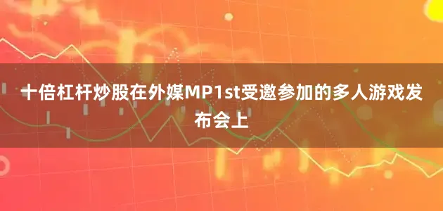 十倍杠杆炒股在外媒MP1st受邀参加的多人游戏发布会上