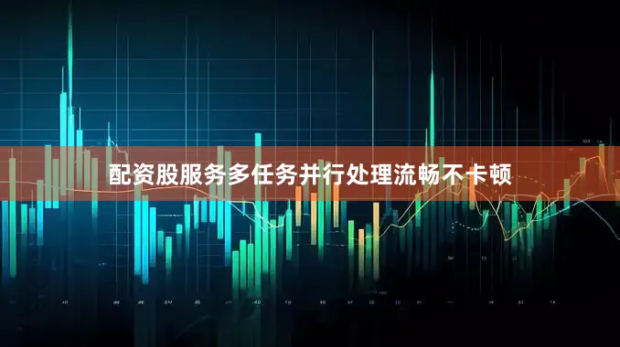 配资股服务多任务并行处理流畅不卡顿