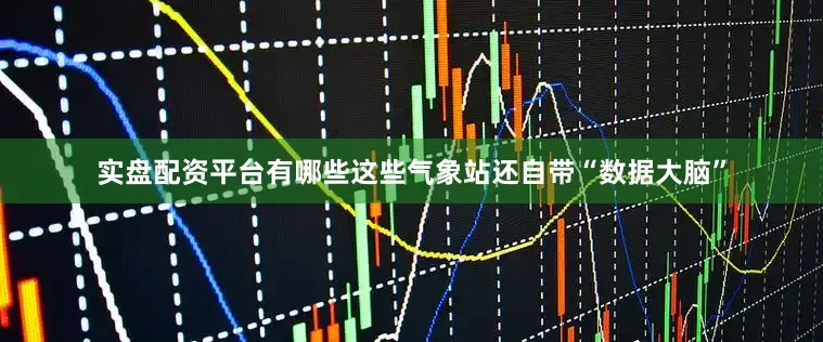 实盘配资平台有哪些这些气象站还自带“数据大脑”