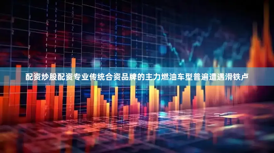 配资炒股配资专业传统合资品牌的主力燃油车型普遍遭遇滑铁卢